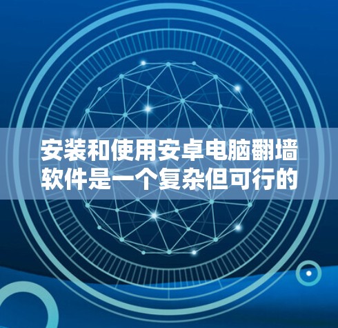 安装和使用安卓电脑翻墙软件是一个复杂但可行的过程，以下是详细的步骤指南