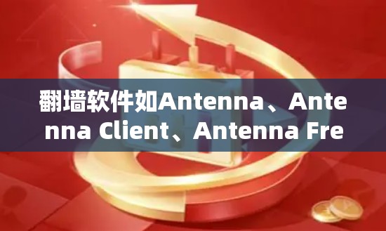 翻墙软件如Antenna、Antenna Client、Antenna Free等，帮助用户快速翻墙互联网。以下是这些软件的推荐和使用说明