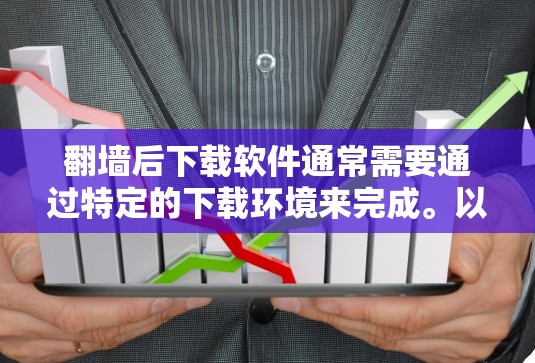 翻墙后下载软件通常需要通过特定的下载环境来完成。以下是一些常见的步骤和方法，帮助您顺利进行翻墙后下载软件