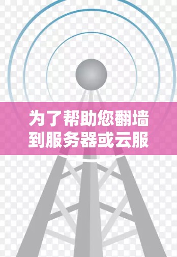 为了帮助您翻墙到服务器或云服务器，以下是详细的步骤和建议