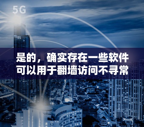 是的，确实存在一些软件可以用于翻墙访问不寻常的网站或资源，但需要注意使用时的安全性和兼容性。以下是一些常见的翻墙软件推荐，供您参考