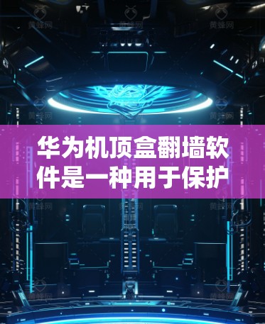 华为机顶盒翻墙软件是一种用于保护机顶盒设备内部安全的软件，旨在阻止外部网络流量进入机顶盒内部，保护设备数据和隐私。以下是关于该软件的详细总结