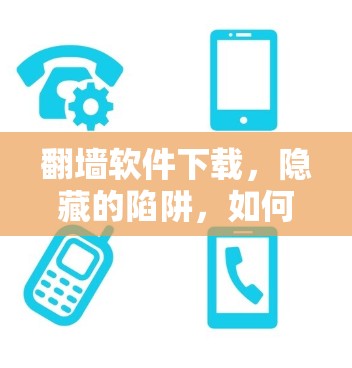 翻墙软件下载，隐藏的陷阱，如何小心保护隐私