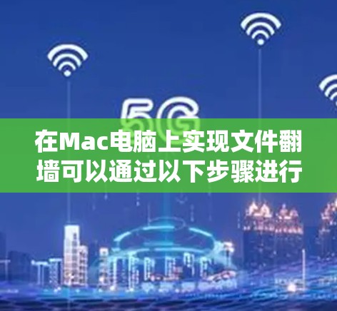 在Mac电脑上实现文件翻墙可以通过以下步骤进行