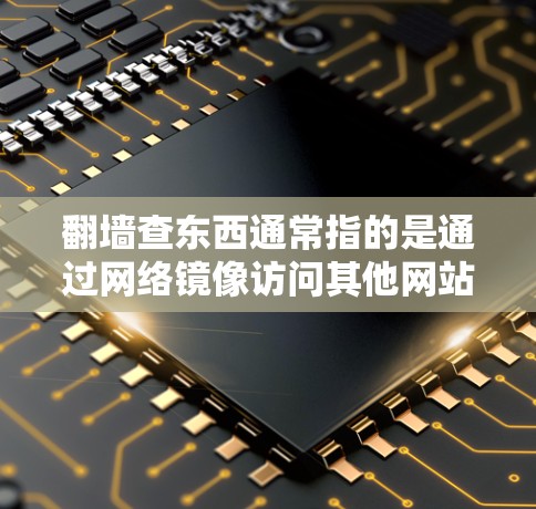翻墙查东西通常指的是通过网络镜像访问其他网站或文档，或者需要验证某个文档的来源和合法性。为了帮助您找到适合的软件，以下是一些推荐