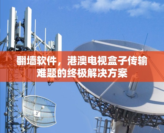 翻墙软件，港澳电视盒子传输难题的终极解决方案
