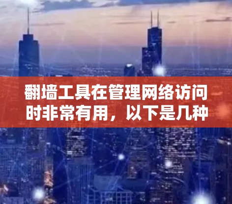 翻墙工具在管理网络访问时非常有用，以下是几种常见的翻墙工具及其特点
