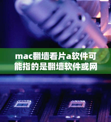 mac翻墙看片a软件可能指的是翻墙软件或网络管理软件，具体含义取决于上下文。以下是一些建议，帮助你解决翻墙问题