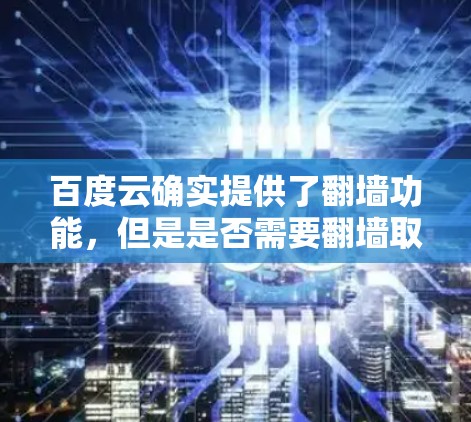 百度云确实提供了翻墙功能，但是是否需要翻墙取决于你的具体情况。以下是关于如何使用百度云翻墙的步骤和考虑