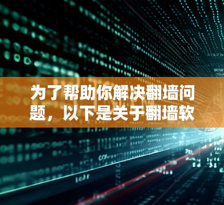 为了帮助你解决翻墙问题，以下是关于翻墙软件的整理和建议