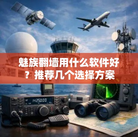 魅族翻墙用什么软件好？推荐几个选择方案