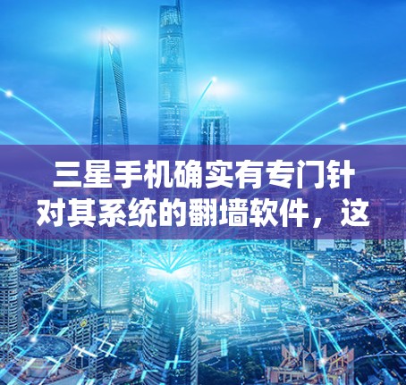 三星手机确实有专门针对其系统的翻墙软件，这些工具可以帮助您将手机上的内容复制到云端。以下是一些适合三星手机的免费翻墙软件推荐