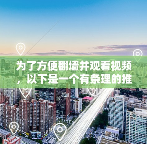 为了方便翻墙并观看视频，以下是一个有条理的推荐指南