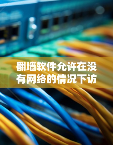 翻墙软件允许在没有网络的情况下访问外部网络资源，适用于需要在线服务的用户。以下是常见的翻墙软件及其特点