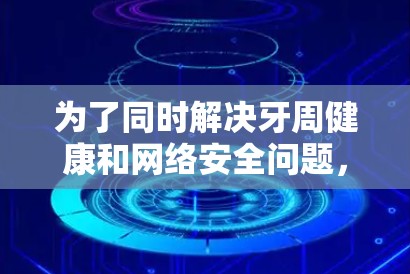 为了同时解决牙周健康和网络安全问题，可以选择牙周软件和翻墙软件的结合使用。以下是对这两种软件的详细分析及建议
