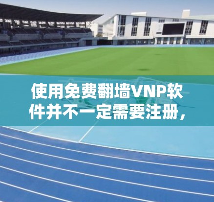 使用免费翻墙VNP软件并不一定需要注册，但具体取决于软件的设置和功能允许情况。以下是对使用免费翻墙软件的建议
