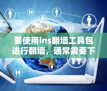 要使用ins翻墙工具包进行翻墙，通常需要下载并安装相关软件。以下是一些常见的翻墙软件，它们可以帮助你将网络连接到你的设备上