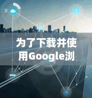 为了下载并使用Google浏览器翻墙软件，您可以按照以下步骤进行