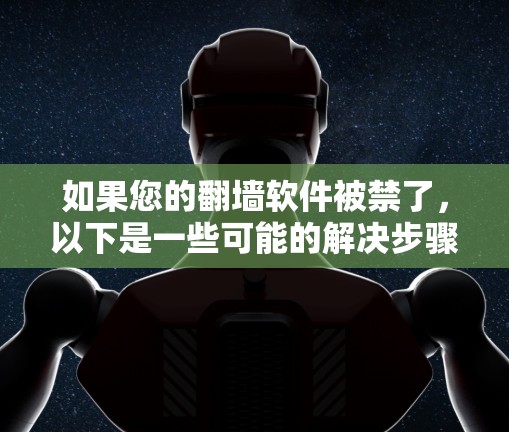 如果您的翻墙软件被禁了，以下是一些可能的解决步骤，取决于具体情况