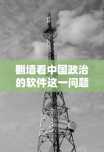 翻墙看中国政治的软件这一问题涉及互联网管理、网络安全和法律保护等多个方面。以下是详细的分析和总结