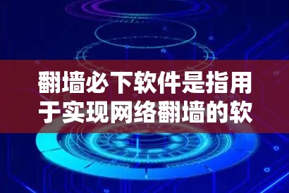 翻墙必下软件是指用于实现网络翻墙的软件，帮助用户将内部网络与外部互联网连接。以下是一些常见的翻墙必下软件及其特点