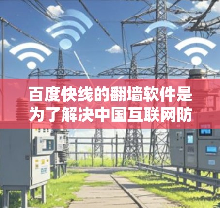 百度快线的翻墙软件是为了解决中国互联网防火墙对用户访问外部内容的限制而开发的工具。以下是关于该软件包的详细信息