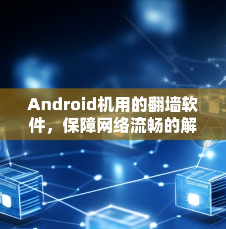 Android机用的翻墙软件，保障网络流畅的解决方案