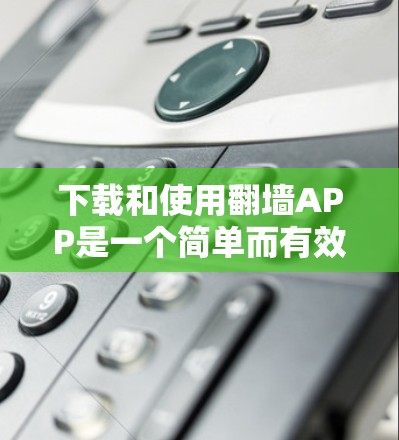 下载和使用翻墙APP是一个简单而有效的资源管理方法，可以帮助你轻松将国外资源搬到国内。以下是一步步的指南
