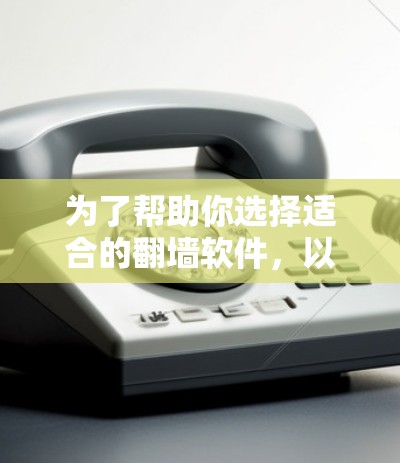 为了帮助你选择适合的翻墙软件，以下是详细的比较和推荐