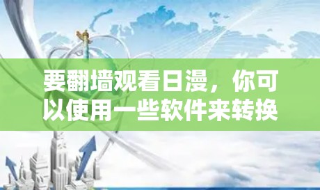 要翻墙观看日漫，你可以使用一些软件来转换格式，使内容更易阅读。以下是一些常见的翻墙软件推荐，根据你的需求和设备情况选择合适的