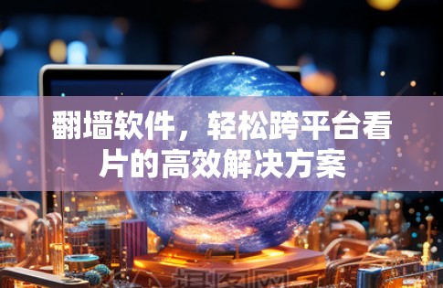 翻墙软件，轻松跨平台看片的高效解决方案
