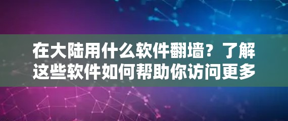 在大陆用什么软件翻墙？了解这些软件如何帮助你访问更多网站