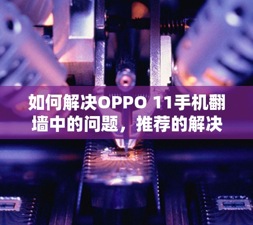 如何解决OPPO 11手机翻墙中的问题，推荐的解决方案软件