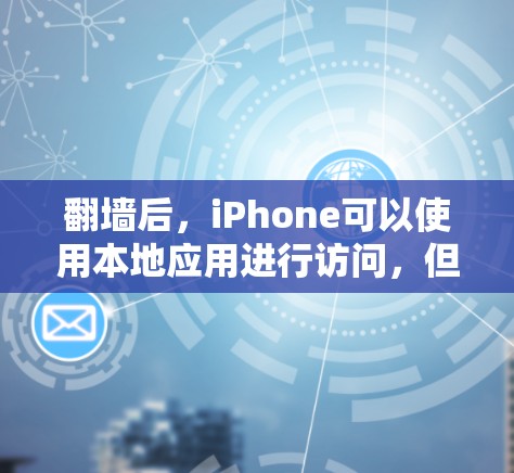 翻墙后，iPhone可以使用本地应用进行访问，但需要满足以下条件