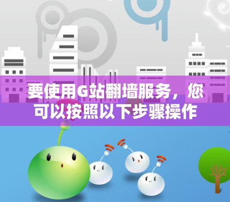 要使用G站翻墙服务，您可以按照以下步骤操作