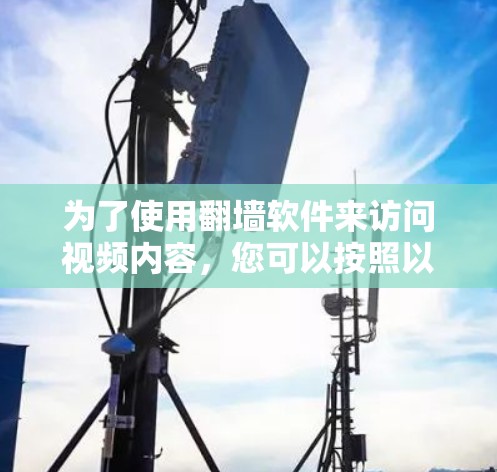 为了使用翻墙软件来访问视频内容，您可以按照以下步骤操作