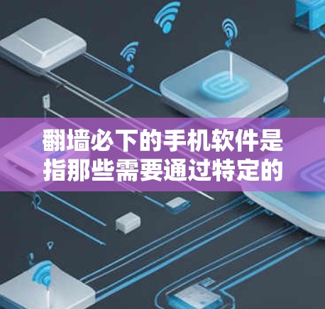 翻墙必下的手机软件是指那些需要通过特定的网络密钥或密钥控制才能使用的应用程序。这类软件通常涉及以下特点和使用场景