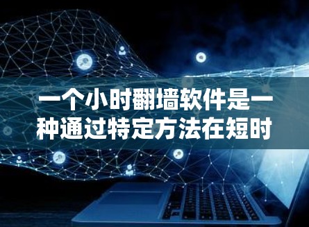 一个小时翻墙软件是一种通过特定方法在短时间内完成文件下载的工具，通常指的是在1小时内完成一次文件的下载任务。这种软件通常通过优化技术、特殊配置和资源利用来实现。以下是详细的解释