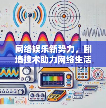 网络娱乐新势力，翻墙技术助力网络生活新范式
