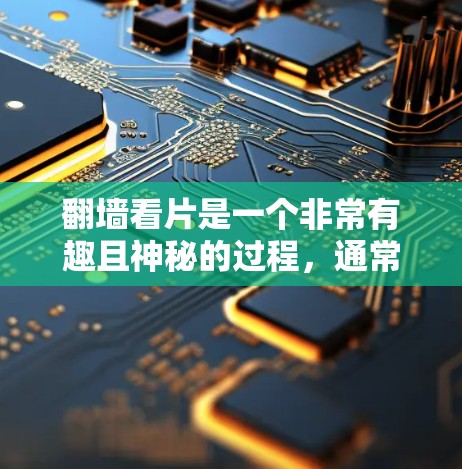 翻墙看片是一个非常有趣且神秘的过程，通常涉及使用特定的软件或工具来访问网络资源。如果你想找到一个翻墙看片的工具，通常需要结合以下几点考虑