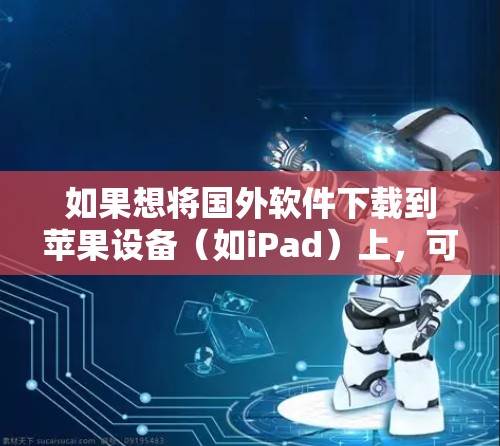 如果想将国外软件下载到苹果设备（如iPad）上，可以按照以下步骤操作