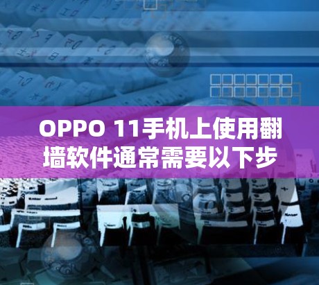 OPPO 11手机上使用翻墙软件通常需要以下步骤