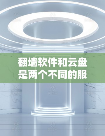 翻墙软件和云盘是两个不同的服务，各自服务于不同的需求。以下是它们的详细分析