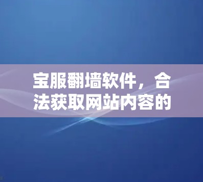 宝服翻墙软件，合法获取网站内容的途径