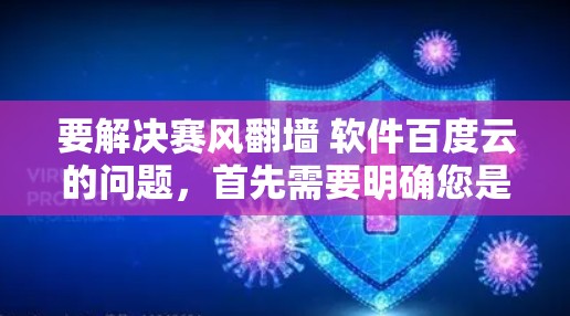 要解决赛风翻墙 软件百度云的问题，首先需要明确您是需要下载软件到百度云云盘，还是上传软件到赛风翻墙。以下是详细的步骤
