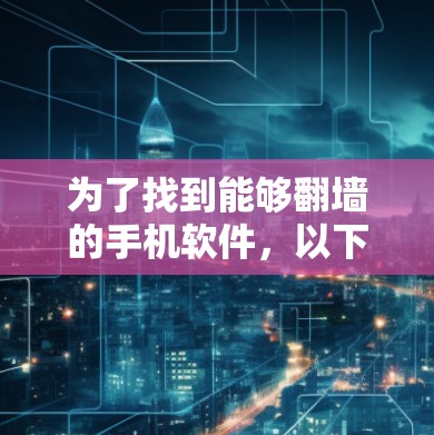 为了找到能够翻墙的手机软件，以下是一些可靠的选择，涵盖了主要的翻墙工具和解决方案