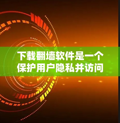 下载翻墙软件是一个保护用户隐私并访问不合法内容的重要步骤。以下是一个清晰的步骤指南，帮助您安全地下载和使用翻墙软件
