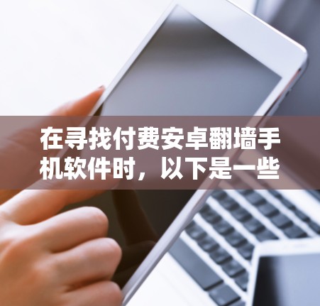 在寻找付费安卓翻墙手机软件时，以下是一些推荐的选择，每个软件都有其特点和适用场景