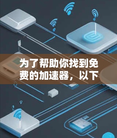 为了帮助你找到免费的加速器,以下是一些步骤和建议 为了帮助你找到免费的加速器,以下是一些步骤和建议