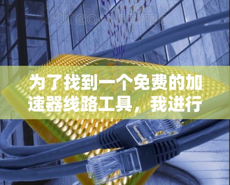 为了找到一个免费的加速器线路工具,我进行了以下步骤的思考和行动 为了找到一个免费的加速器线路工具,我进行了以下步骤的思考和行动
